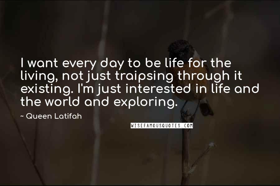 Queen Latifah quotes: I want every day to be life for the living, not just traipsing through it existing. I'm just interested in life and the world and exploring.