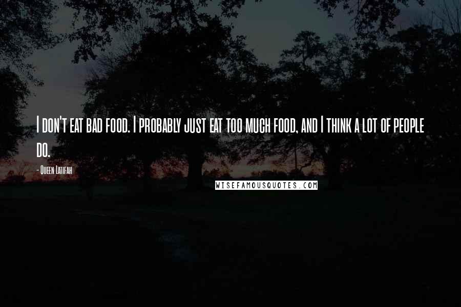 Queen Latifah quotes: I don't eat bad food. I probably just eat too much food, and I think a lot of people do.