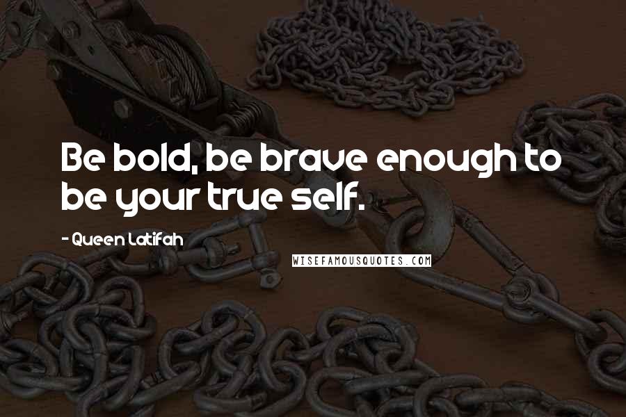 Queen Latifah quotes: Be bold, be brave enough to be your true self.