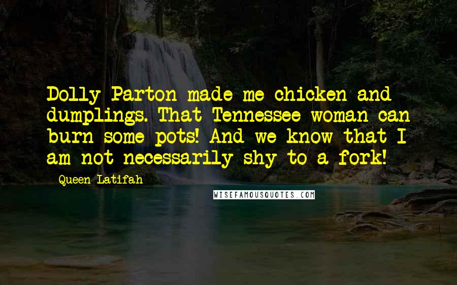 Queen Latifah quotes: Dolly Parton made me chicken and dumplings. That Tennessee woman can burn some pots! And we know that I am not necessarily shy to a fork!