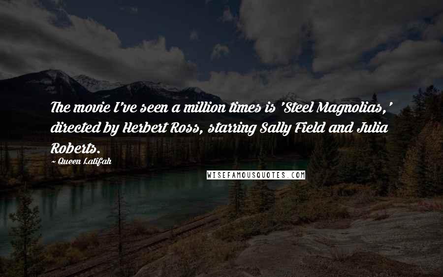 Queen Latifah quotes: The movie I've seen a million times is 'Steel Magnolias,' directed by Herbert Ross, starring Sally Field and Julia Roberts.