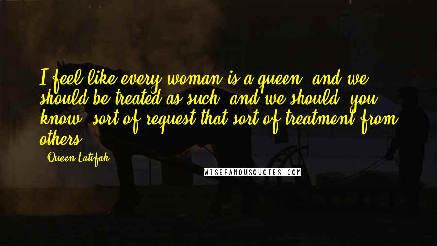 Queen Latifah quotes: I feel like every woman is a queen, and we should be treated as such, and we should, you know, sort of request that sort of treatment from others.