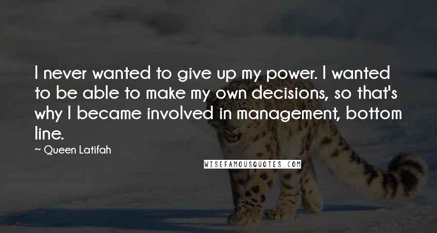 Queen Latifah quotes: I never wanted to give up my power. I wanted to be able to make my own decisions, so that's why I became involved in management, bottom line.