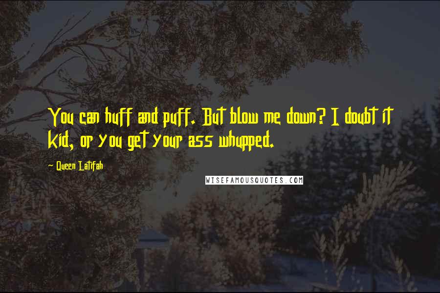 Queen Latifah quotes: You can huff and puff. But blow me down? I doubt it kid, or you get your ass whupped.