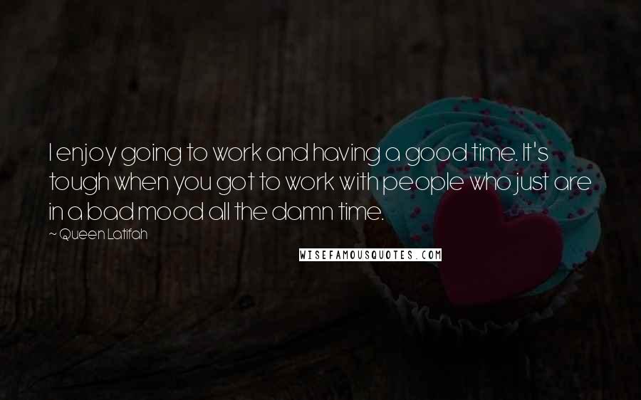 Queen Latifah quotes: I enjoy going to work and having a good time. It's tough when you got to work with people who just are in a bad mood all the damn time.