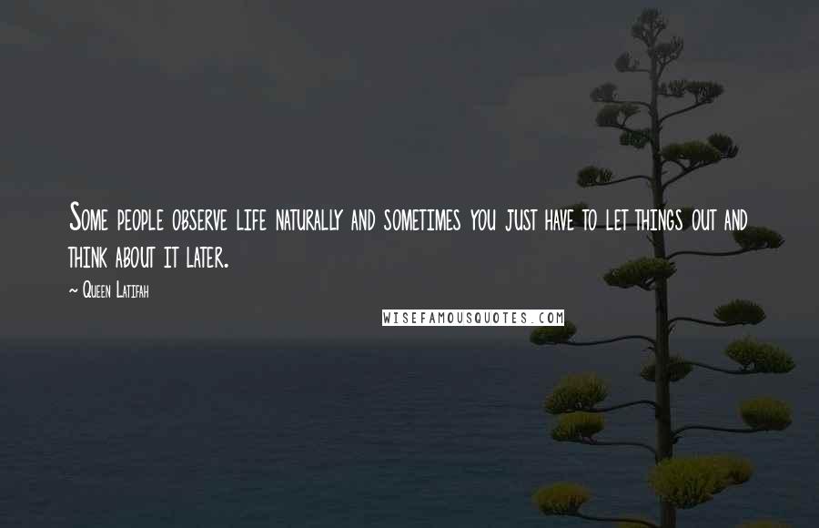 Queen Latifah quotes: Some people observe life naturally and sometimes you just have to let things out and think about it later.