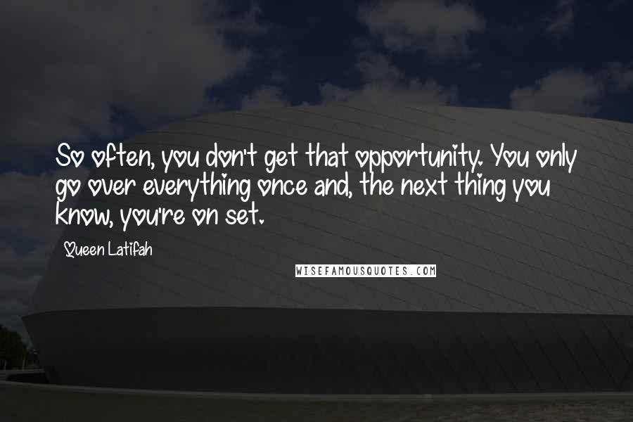 Queen Latifah quotes: So often, you don't get that opportunity. You only go over everything once and, the next thing you know, you're on set.