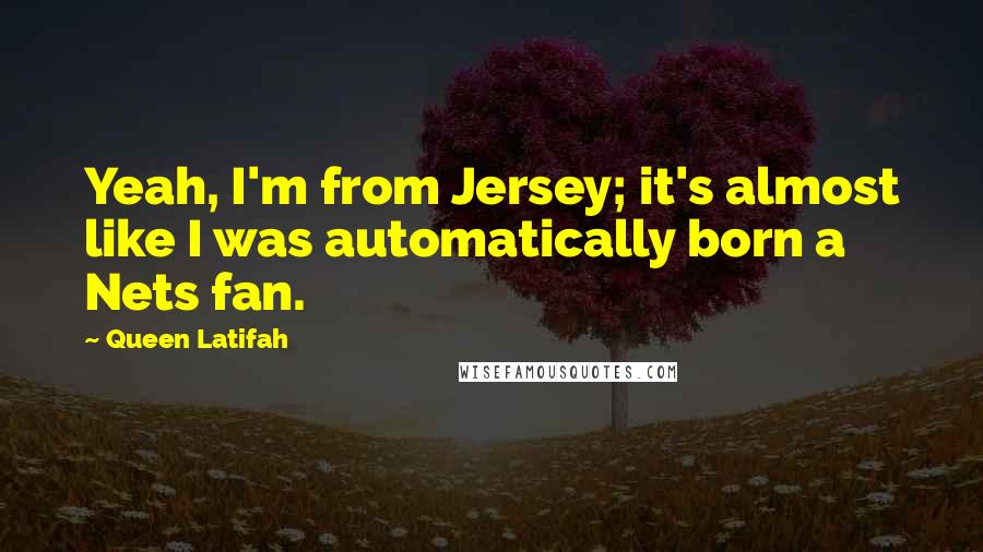 Queen Latifah quotes: Yeah, I'm from Jersey; it's almost like I was automatically born a Nets fan.