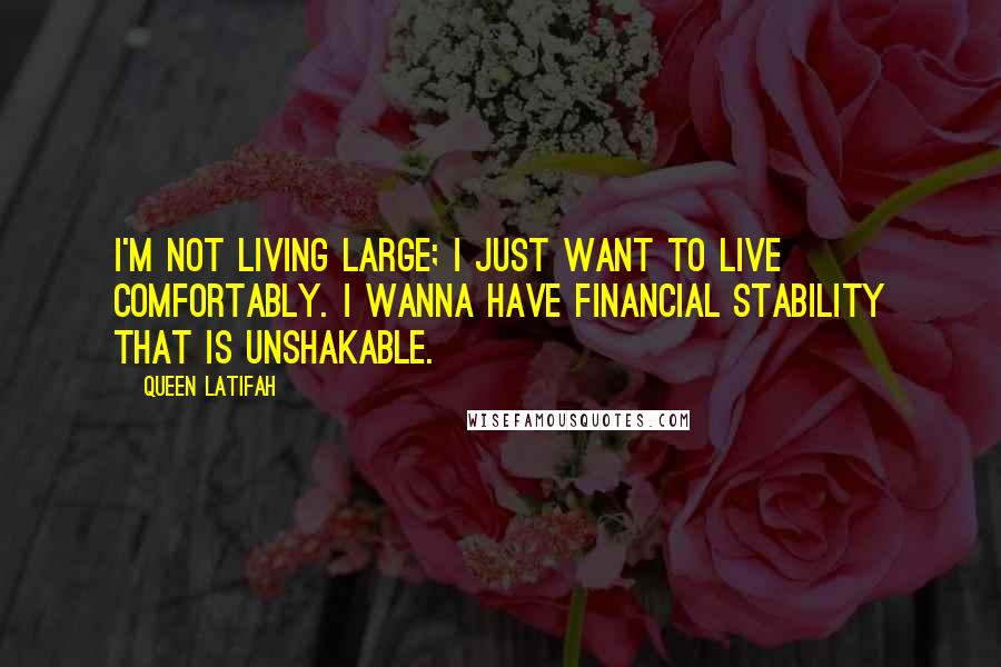 Queen Latifah quotes: I'm not living large; I just want to live comfortably. I wanna have financial stability that is unshakable.