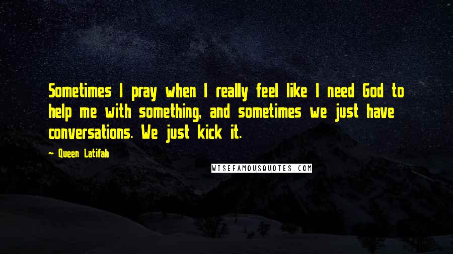 Queen Latifah quotes: Sometimes I pray when I really feel like I need God to help me with something, and sometimes we just have conversations. We just kick it.