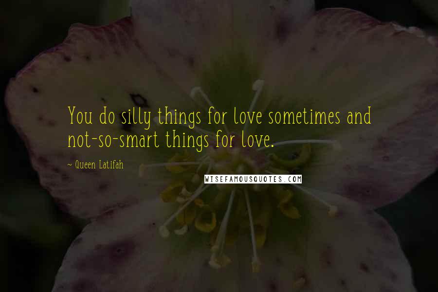 Queen Latifah quotes: You do silly things for love sometimes and not-so-smart things for love.