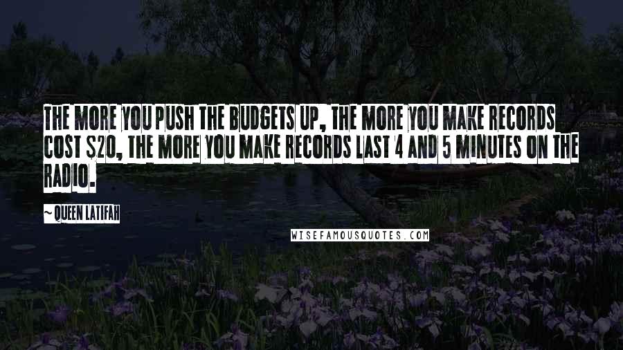 Queen Latifah quotes: The more you push the budgets up, the more you make records cost $20, the more you make records last 4 and 5 minutes on the radio.