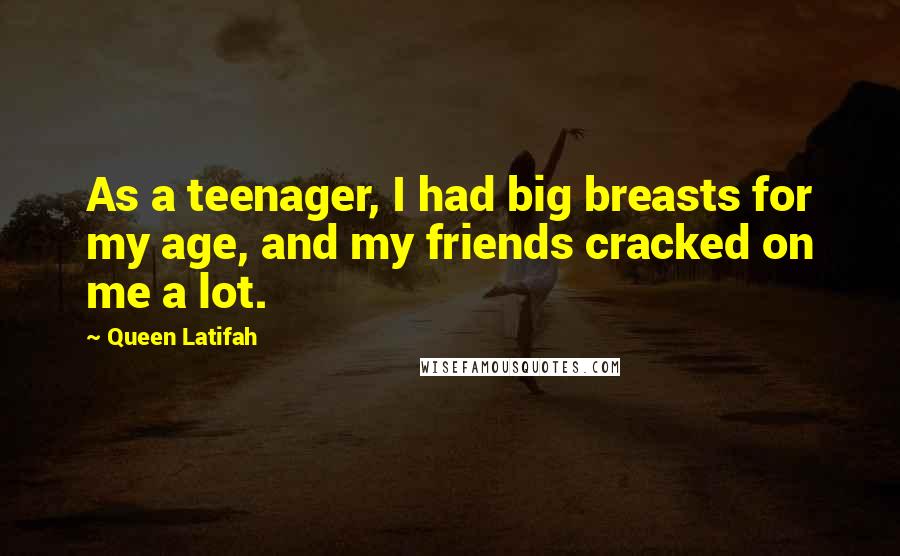 Queen Latifah quotes: As a teenager, I had big breasts for my age, and my friends cracked on me a lot.