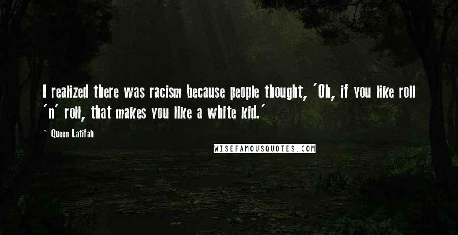 Queen Latifah quotes: I realized there was racism because people thought, 'Oh, if you like roll 'n' roll, that makes you like a white kid.'