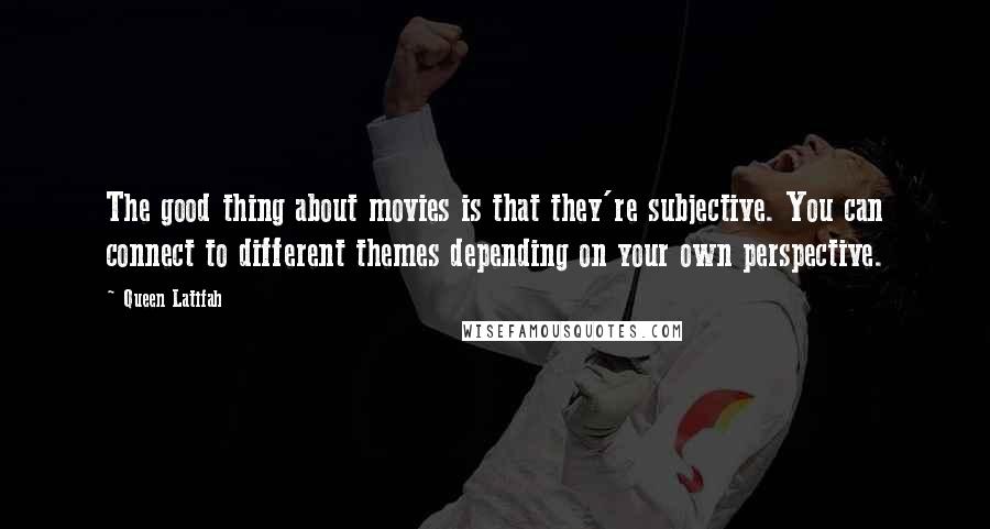 Queen Latifah quotes: The good thing about movies is that they're subjective. You can connect to different themes depending on your own perspective.