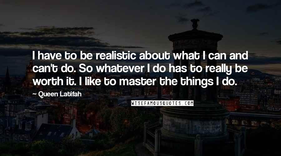 Queen Latifah quotes: I have to be realistic about what I can and can't do. So whatever I do has to really be worth it. I like to master the things I do.