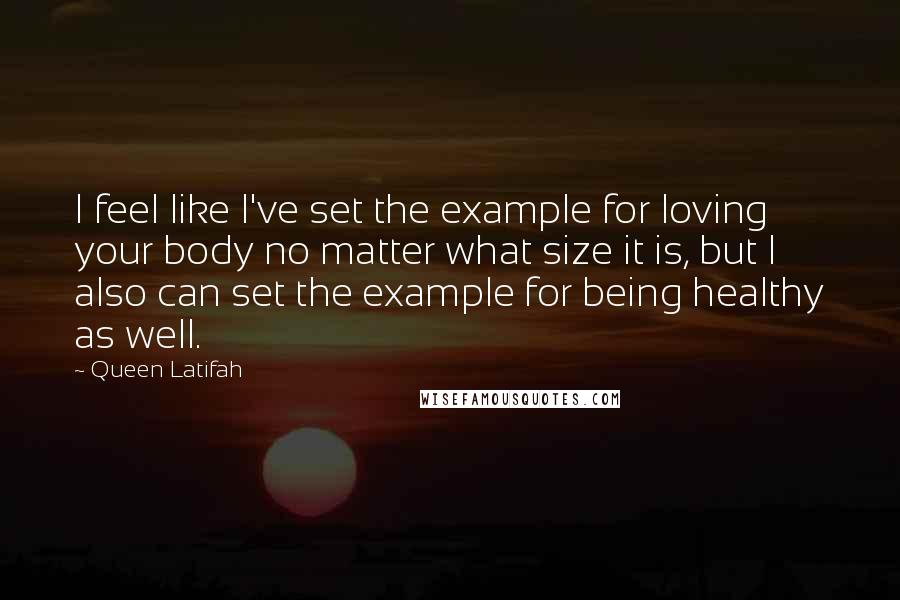 Queen Latifah quotes: I feel like I've set the example for loving your body no matter what size it is, but I also can set the example for being healthy as well.