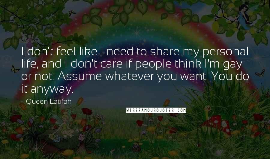 Queen Latifah quotes: I don't feel like I need to share my personal life, and I don't care if people think I'm gay or not. Assume whatever you want. You do it anyway.