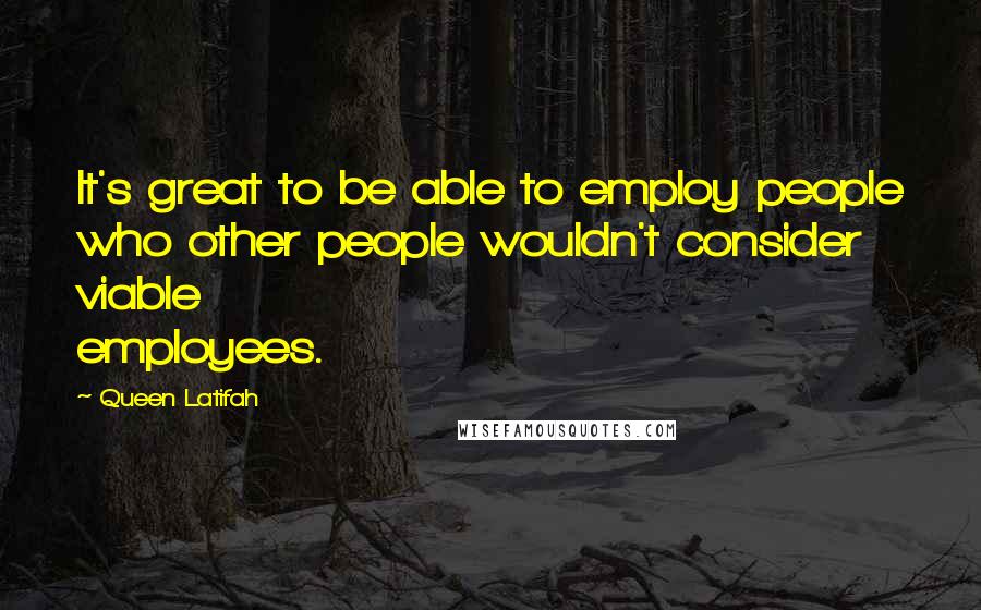 Queen Latifah quotes: It's great to be able to employ people who other people wouldn't consider viable employees.