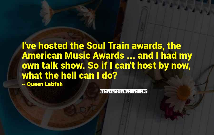 Queen Latifah quotes: I've hosted the Soul Train awards, the American Music Awards ... and I had my own talk show. So if I can't host by now, what the hell can I