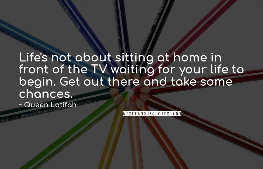 Queen Latifah quotes: Life's not about sitting at home in front of the TV waiting for your life to begin. Get out there and take some chances.