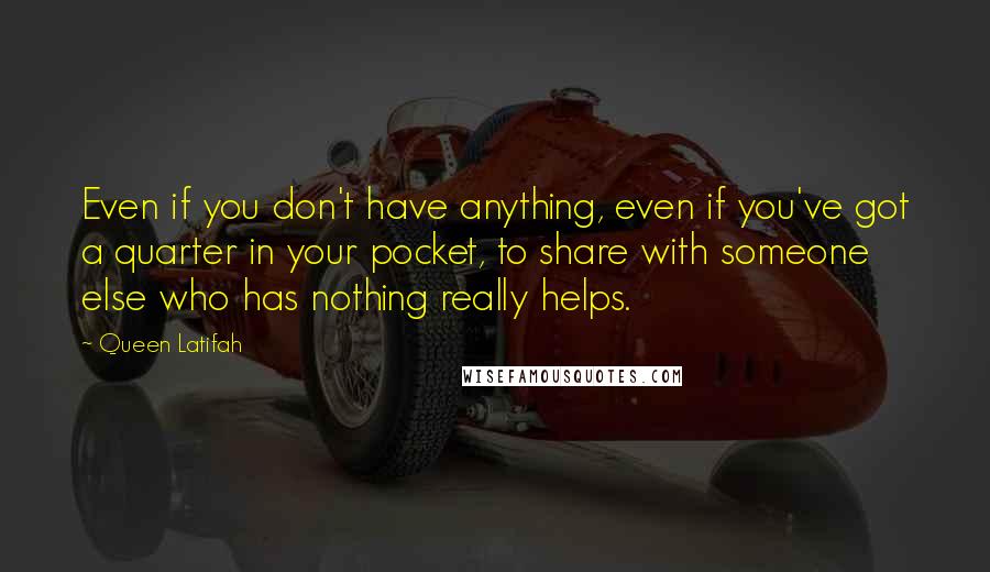 Queen Latifah quotes: Even if you don't have anything, even if you've got a quarter in your pocket, to share with someone else who has nothing really helps.