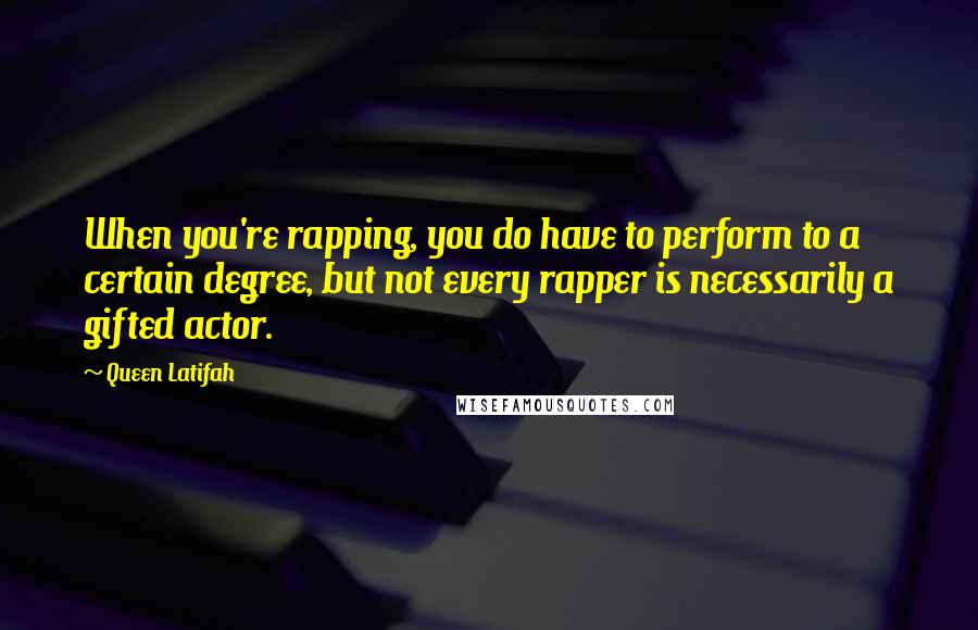 Queen Latifah quotes: When you're rapping, you do have to perform to a certain degree, but not every rapper is necessarily a gifted actor.