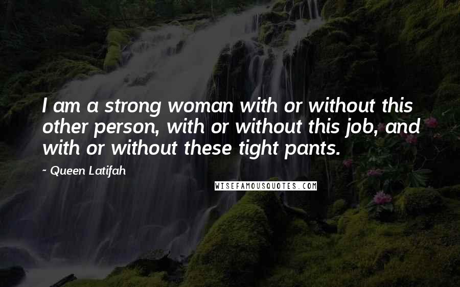 Queen Latifah quotes: I am a strong woman with or without this other person, with or without this job, and with or without these tight pants.