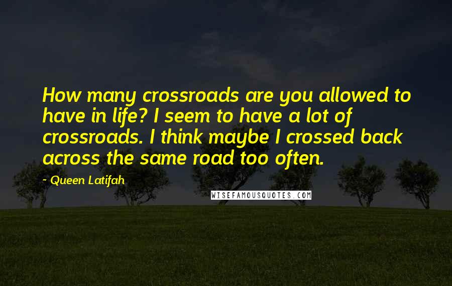 Queen Latifah quotes: How many crossroads are you allowed to have in life? I seem to have a lot of crossroads. I think maybe I crossed back across the same road too often.