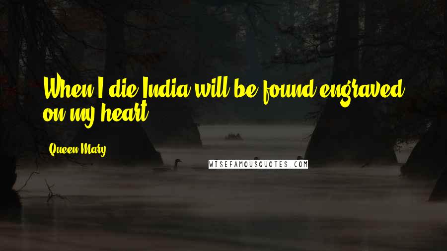 Queen Mary quotes: When I die India will be found engraved on my heart.