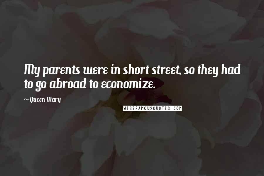 Queen Mary quotes: My parents were in short street, so they had to go abroad to economize. Queen Mary quotes: My parents were in short street, so they had to go abroad to economize.