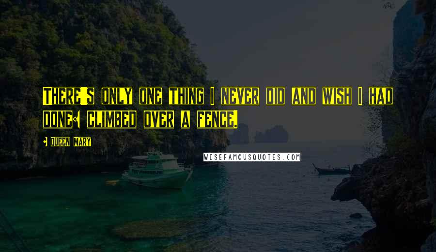 Queen Mary quotes: There's only one thing I never did and wish I had done: climbed over a fence.