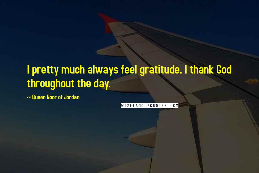 Queen Noor Of Jordan quotes: I pretty much always feel gratitude. I thank God throughout the day.