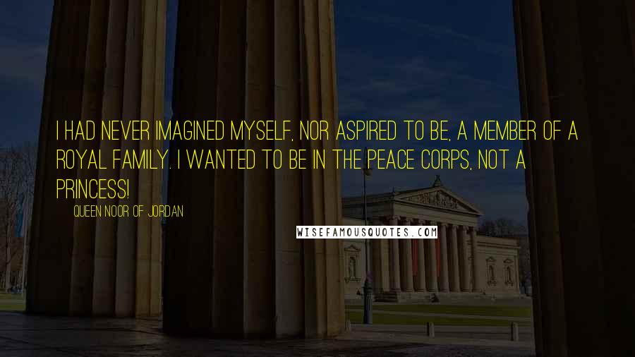 Queen Noor Of Jordan quotes: I had never imagined myself, nor aspired to be, a member of a royal family. I wanted to be in the Peace Corps, not a princess! Queen Noor Of Jordan quotes: I had never imagined myself, nor aspired to be, a member of a royal family. I wanted to be in the Peace Corps, not a princess!