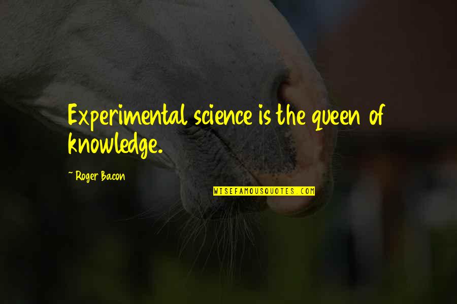 Queen Of Quotes By Roger Bacon: Experimental science is the queen of knowledge.