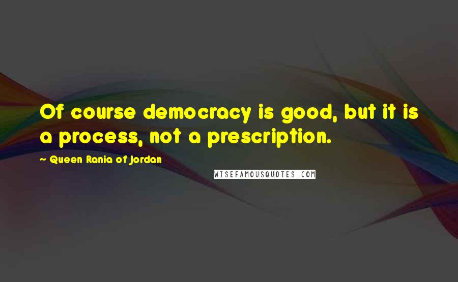 Queen Rania Of Jordan quotes: Of course democracy is good, but it is a process, not a prescription.