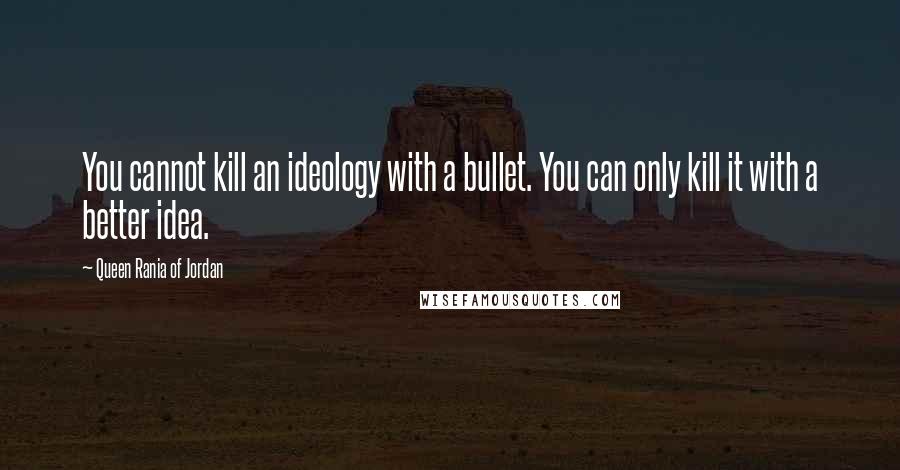 Queen Rania Of Jordan quotes: You cannot kill an ideology with a bullet. You can only kill it with a better idea.