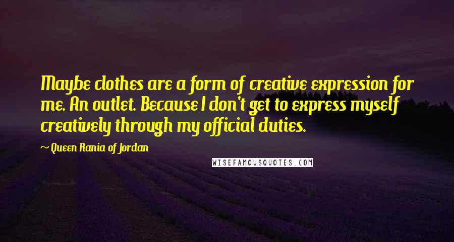 Queen Rania Of Jordan quotes: Maybe clothes are a form of creative expression for me. An outlet. Because I don't get to express myself creatively through my official duties. Queen Rania Of Jordan quotes: Maybe clothes are a form of creative expression for me. An outlet. Because I don't get to express myself creatively through my official duties.