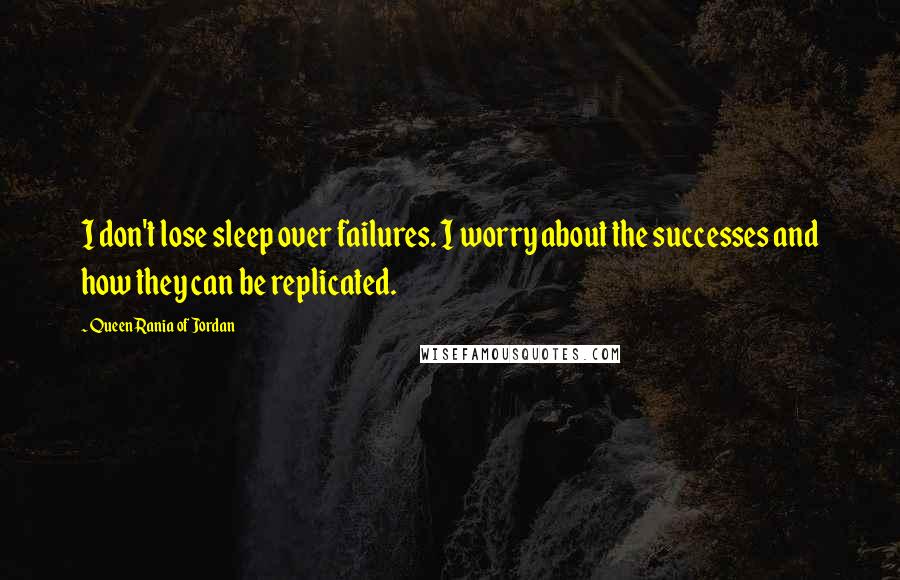 Queen Rania Of Jordan quotes: I don't lose sleep over failures. I worry about the successes and how they can be replicated.