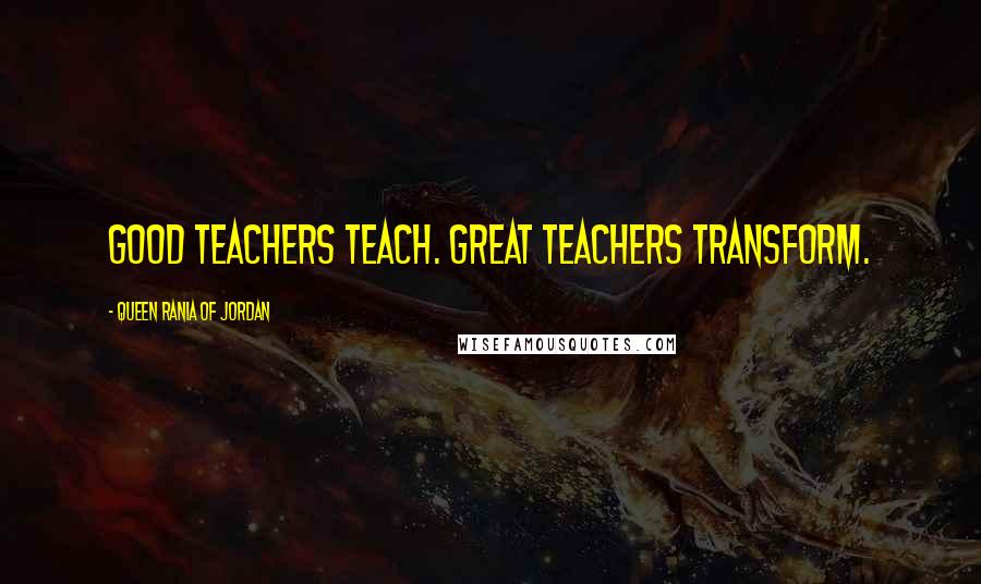 Queen Rania Of Jordan quotes: Good teachers teach. Great teachers transform.