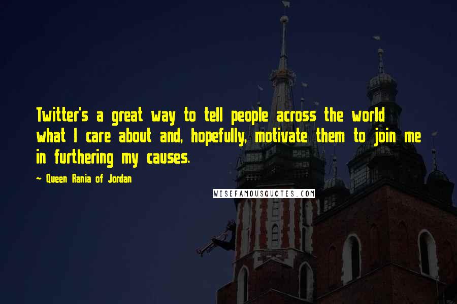Queen Rania Of Jordan quotes: Twitter's a great way to tell people across the world what I care about and, hopefully, motivate them to join me in furthering my causes. Queen Rania Of Jordan quotes: Twitter's a great way to tell people across the world what I care about and, hopefully, motivate them to join me in furthering my causes.
