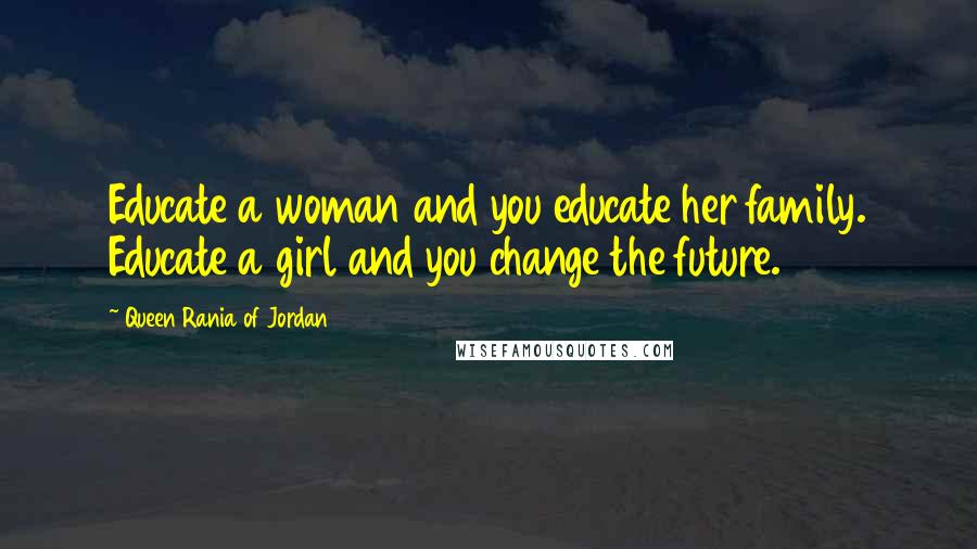 Queen Rania Of Jordan quotes: Educate a woman and you educate her family. Educate a girl and you change the future.
