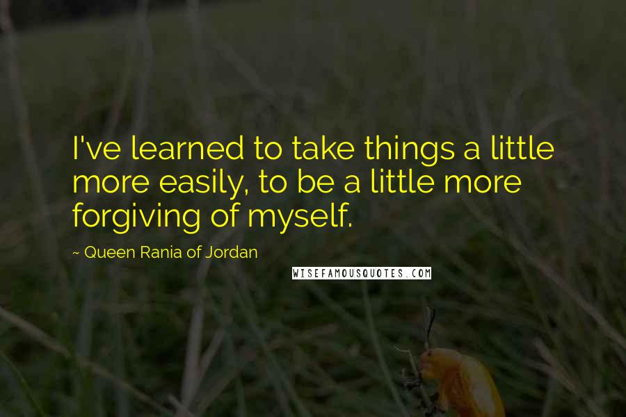 Queen Rania Of Jordan quotes: I've learned to take things a little more easily, to be a little more forgiving of myself.