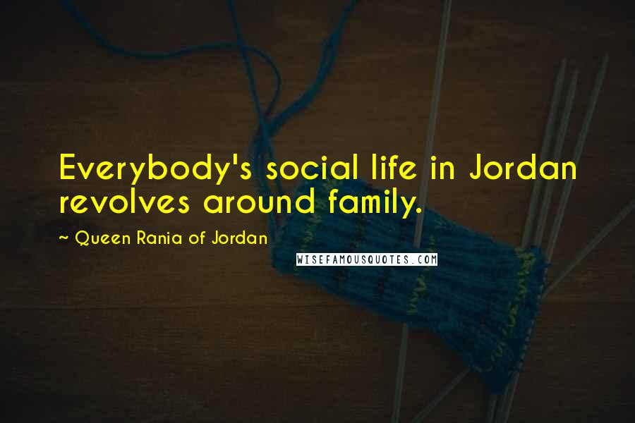Queen Rania Of Jordan quotes: Everybody's social life in Jordan revolves around family.
