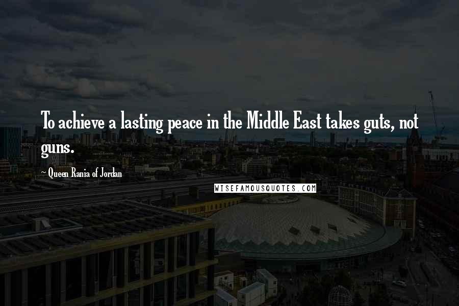 Queen Rania Of Jordan quotes: To achieve a lasting peace in the Middle East takes guts, not guns.
