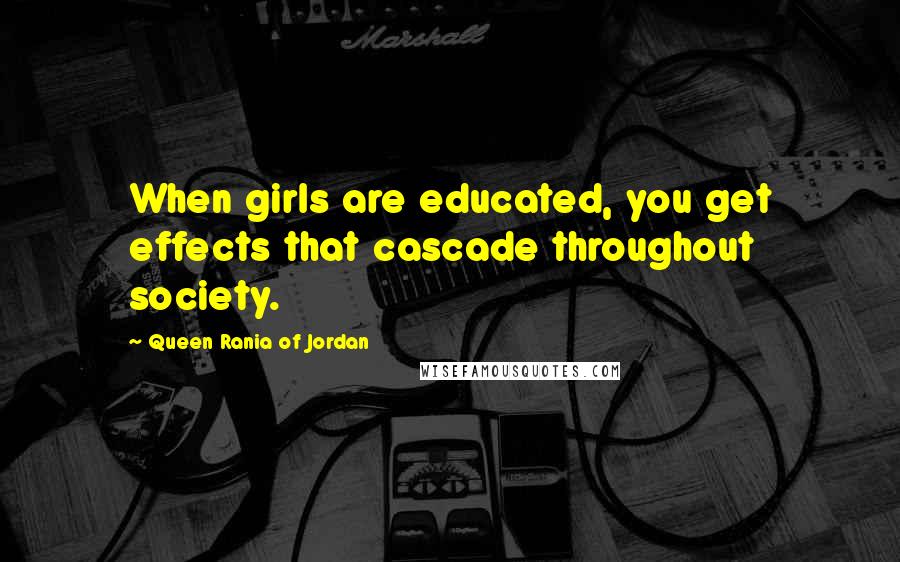 Queen Rania Of Jordan quotes: When girls are educated, you get effects that cascade throughout society.