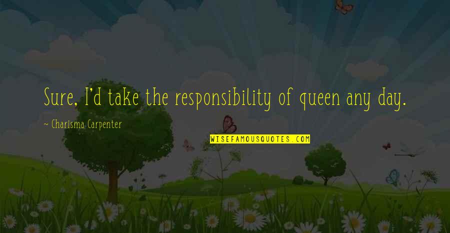Queen The Quotes By Charisma Carpenter: Sure, I'd take the responsibility of queen any Queen The Quotes By Charisma Carpenter: Sure, I'd take the responsibility of queen any