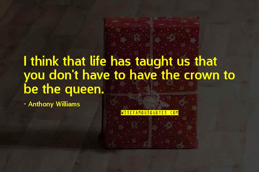 Queen To Queen Quotes By Anthony Williams: I think that life has taught us that Queen To Queen Quotes By Anthony Williams: I think that life has taught us that