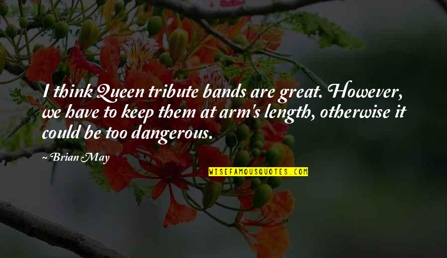 Queen To Queen Quotes By Brian May: I think Queen tribute bands are great. However, Queen To Queen Quotes By Brian May: I think Queen tribute bands are great. However,