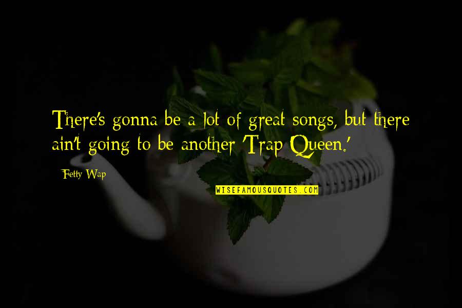 Queen To Queen Quotes By Fetty Wap: There's gonna be a lot of great songs, Queen To Queen Quotes By Fetty Wap: There's gonna be a lot of great songs,